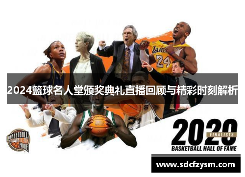 2024篮球名人堂颁奖典礼直播回顾与精彩时刻解析