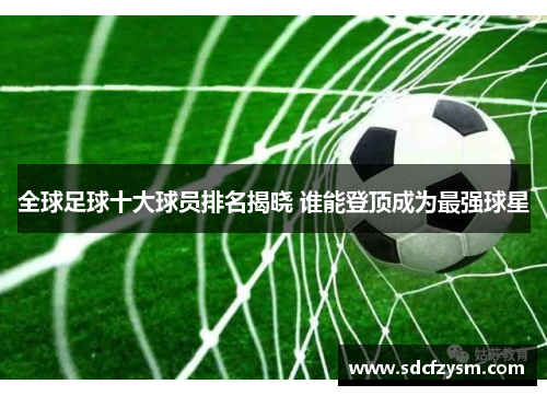 全球足球十大球员排名揭晓 谁能登顶成为最强球星
