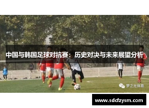 中国与韩国足球对抗赛：历史对决与未来展望分析