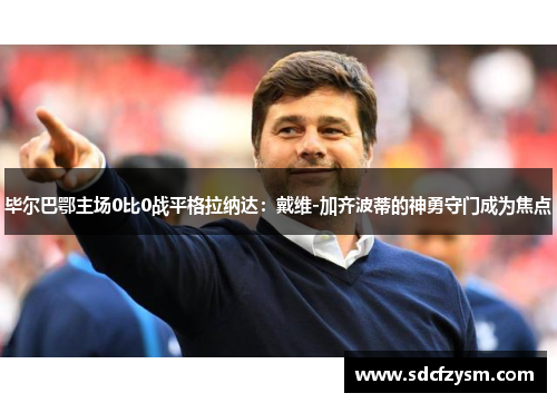 毕尔巴鄂主场0比0战平格拉纳达：戴维-加齐波蒂的神勇守门成为焦点