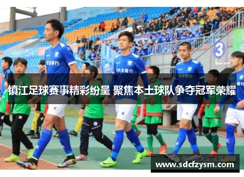 镇江足球赛事精彩纷呈 聚焦本土球队争夺冠军荣耀