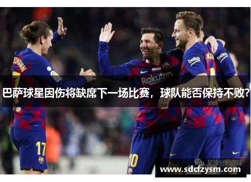 巴萨球星因伤将缺席下一场比赛，球队能否保持不败？