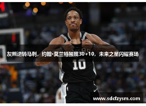 灰熊逆转马刺，约翰·莫兰特独揽30+10，未来之星闪耀赛场
