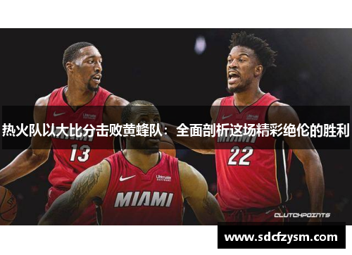 热火队以大比分击败黄蜂队：全面剖析这场精彩绝伦的胜利
