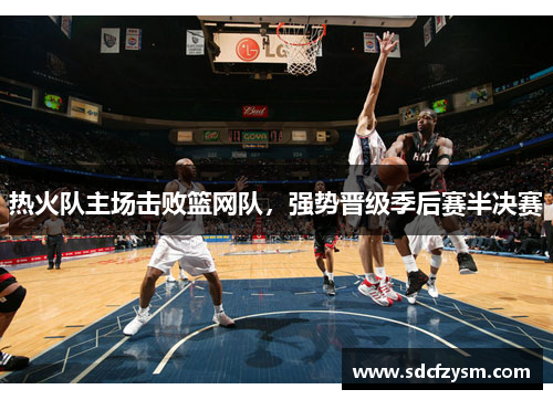 热火队主场击败篮网队，强势晋级季后赛半决赛