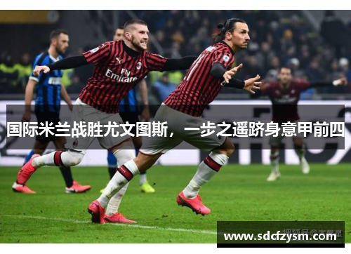 国际米兰战胜尤文图斯，一步之遥跻身意甲前四