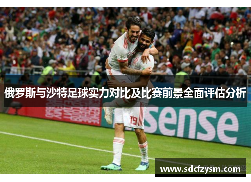 俄罗斯与沙特足球实力对比及比赛前景全面评估分析