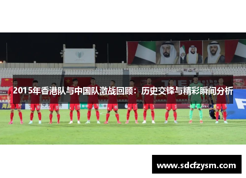 2015年香港队与中国队激战回顾：历史交锋与精彩瞬间分析
