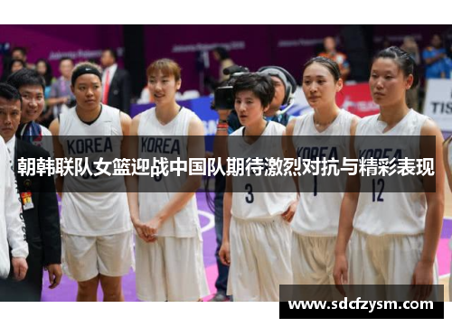 朝韩联队女篮迎战中国队期待激烈对抗与精彩表现