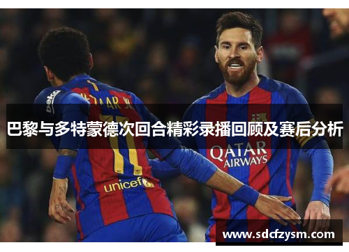 巴黎与多特蒙德次回合精彩录播回顾及赛后分析