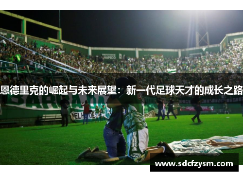 恩德里克的崛起与未来展望：新一代足球天才的成长之路