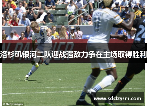 洛杉矶银河二队迎战强敌力争在主场取得胜利