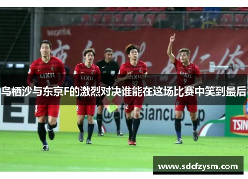 鸟栖沙与东京F的激烈对决谁能在这场比赛中笑到最后
