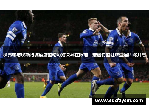 埃弗顿与埃斯特城酒店的精彩对决尽在眼前，球迷们的狂欢盛宴即将开启